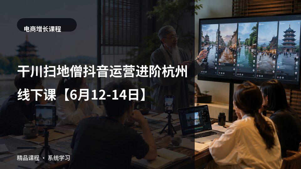 干川扫地僧抖音运营进阶杭州线下课【6月12-14日】-精品副业库