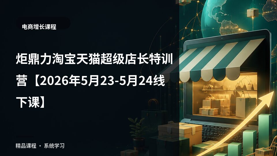 炬鼎力淘宝天猫超级店长特训营【2026年5月23-5月24线下课】-精品副业库