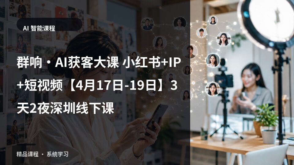 群响·AI获客大课 小红书+IP+短视频【4月17日-19日】3天2夜深圳线下课-精品副业库