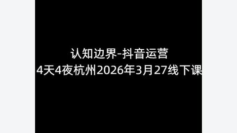 认知边界-抖音运营4天4夜杭州2026年3月27线下课-精品副业库